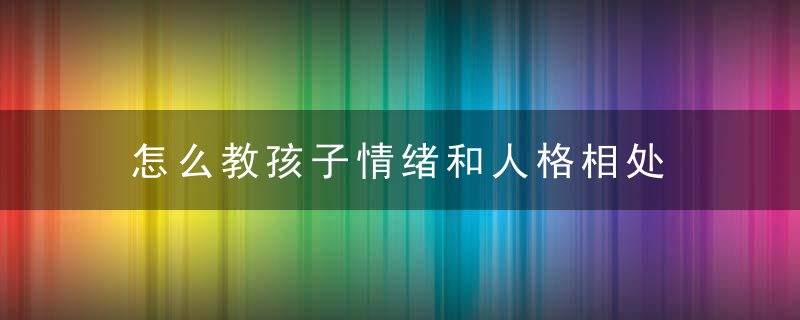 怎么教孩子情绪和人格相处 如何教孩子情绪和人格相处